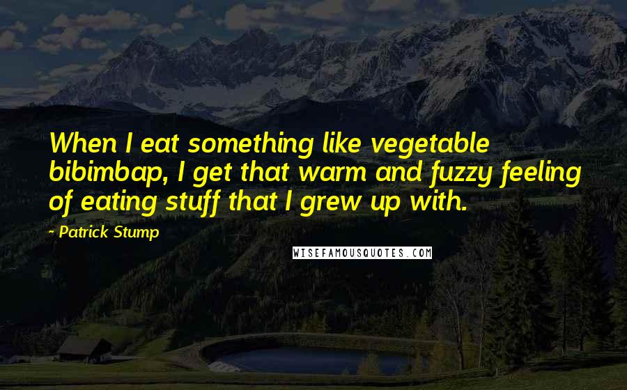 Patrick Stump Quotes: When I eat something like vegetable bibimbap, I get that warm and fuzzy feeling of eating stuff that I grew up with.