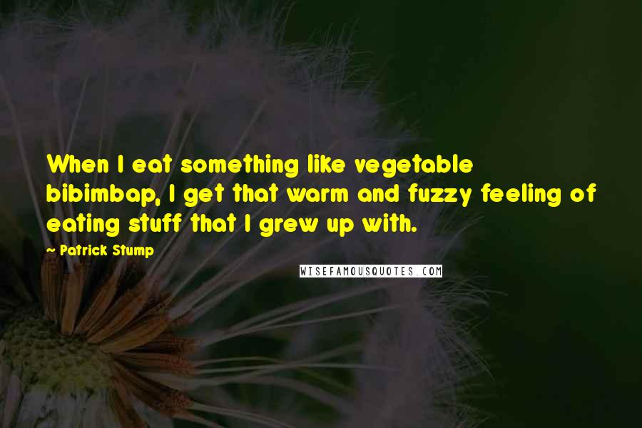 Patrick Stump Quotes: When I eat something like vegetable bibimbap, I get that warm and fuzzy feeling of eating stuff that I grew up with.