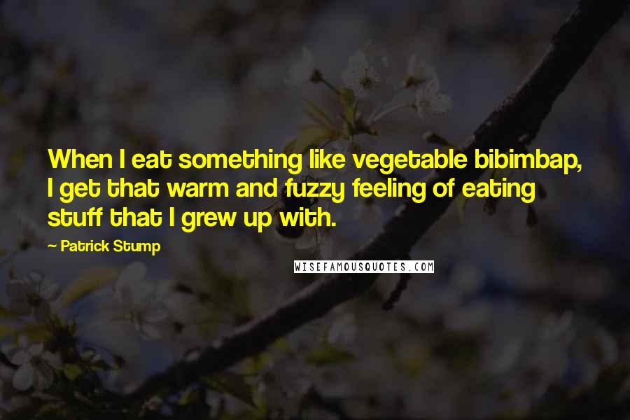 Patrick Stump Quotes: When I eat something like vegetable bibimbap, I get that warm and fuzzy feeling of eating stuff that I grew up with.