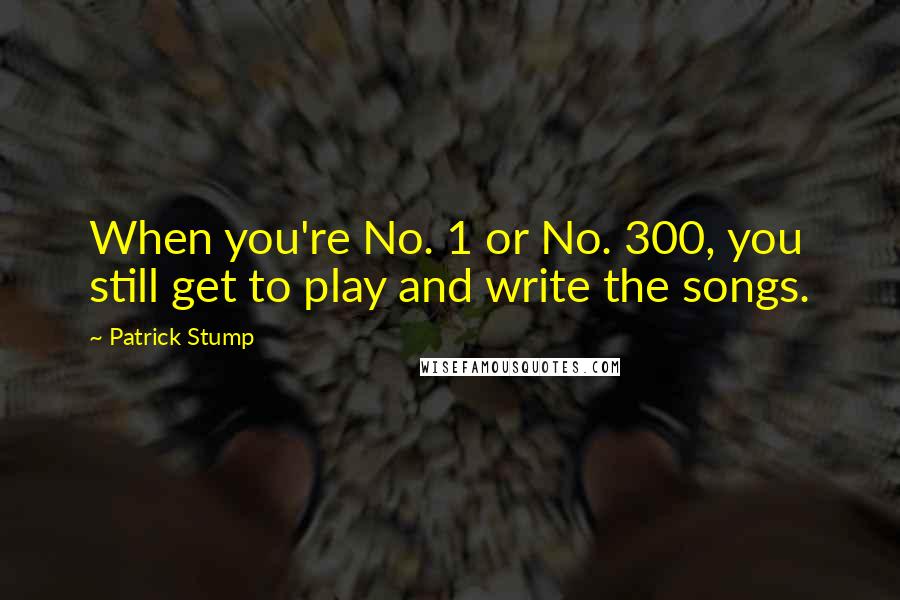 Patrick Stump Quotes: When you're No. 1 or No. 300, you still get to play and write the songs.