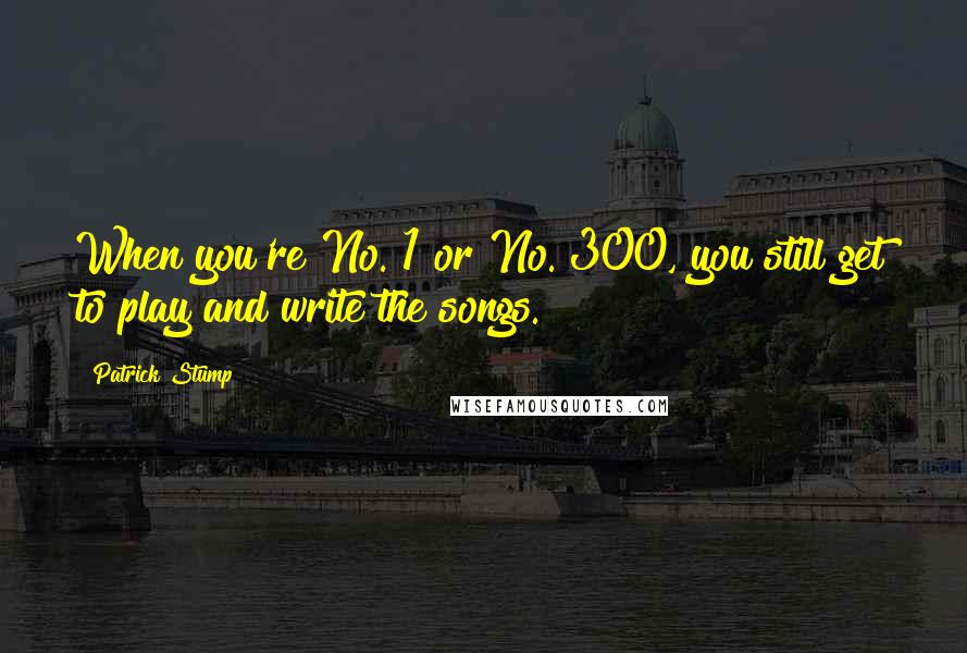 Patrick Stump Quotes: When you're No. 1 or No. 300, you still get to play and write the songs.