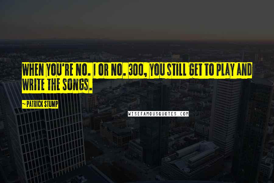 Patrick Stump Quotes: When you're No. 1 or No. 300, you still get to play and write the songs.