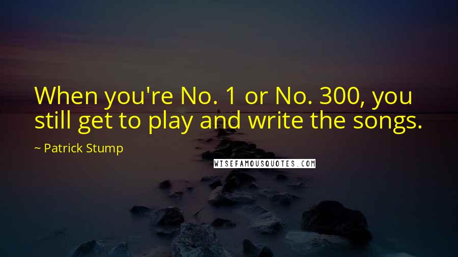 Patrick Stump Quotes: When you're No. 1 or No. 300, you still get to play and write the songs.