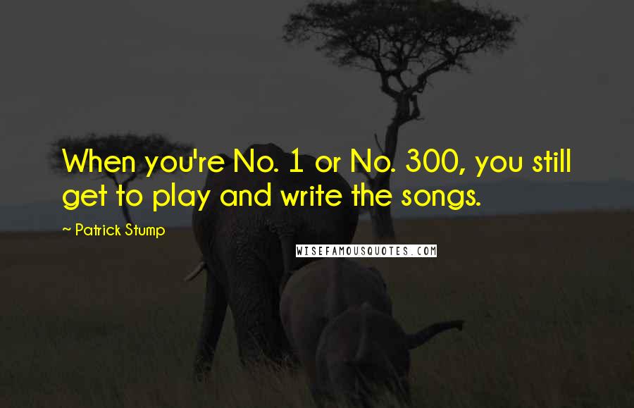 Patrick Stump Quotes: When you're No. 1 or No. 300, you still get to play and write the songs.