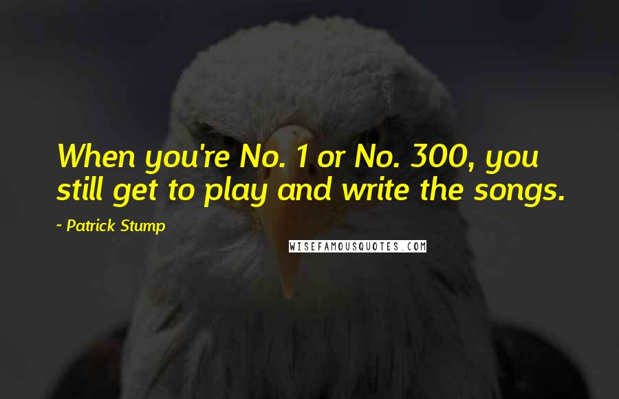 Patrick Stump Quotes: When you're No. 1 or No. 300, you still get to play and write the songs.