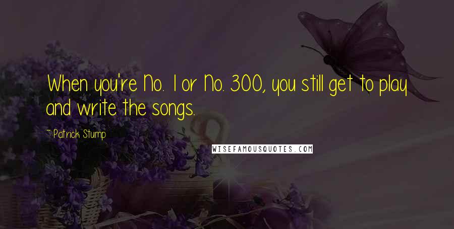 Patrick Stump Quotes: When you're No. 1 or No. 300, you still get to play and write the songs.