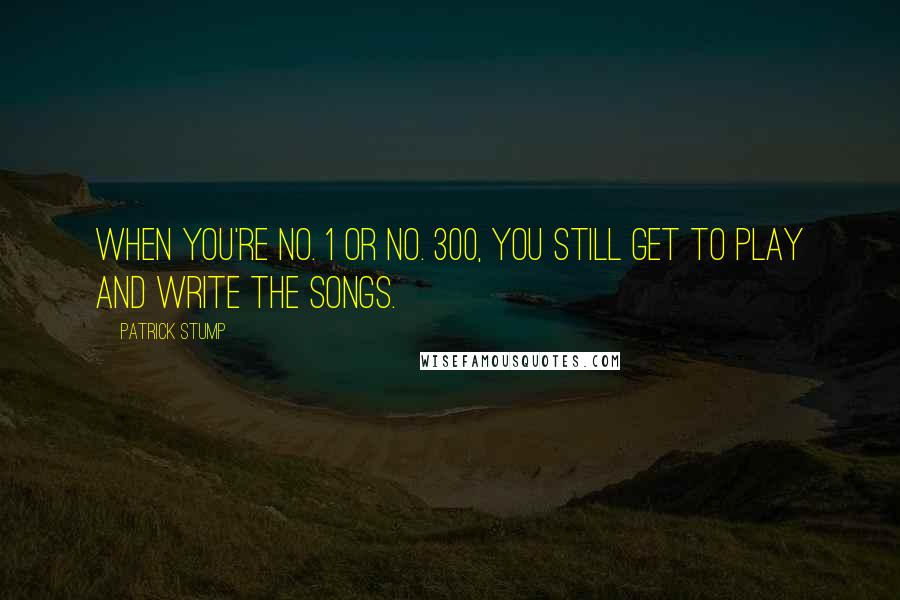 Patrick Stump Quotes: When you're No. 1 or No. 300, you still get to play and write the songs.