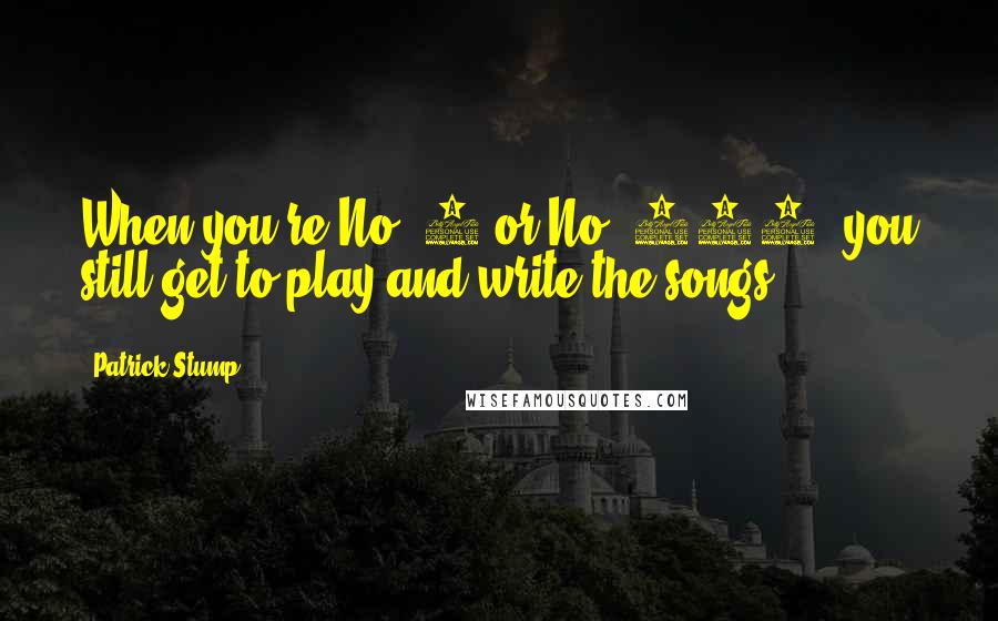 Patrick Stump Quotes: When you're No. 1 or No. 300, you still get to play and write the songs.