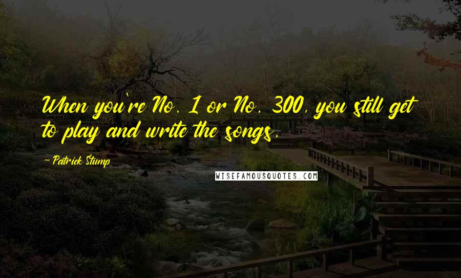 Patrick Stump Quotes: When you're No. 1 or No. 300, you still get to play and write the songs.