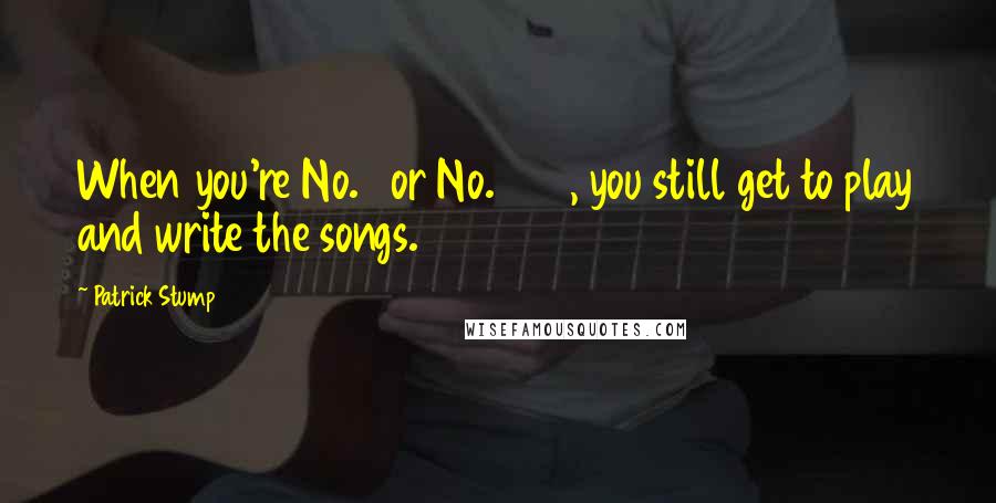 Patrick Stump Quotes: When you're No. 1 or No. 300, you still get to play and write the songs.
