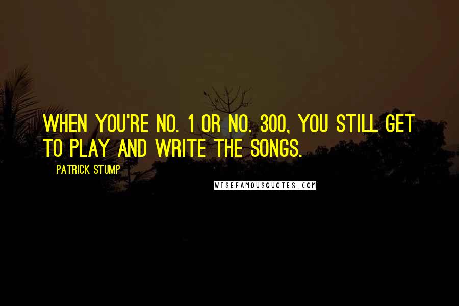 Patrick Stump Quotes: When you're No. 1 or No. 300, you still get to play and write the songs.