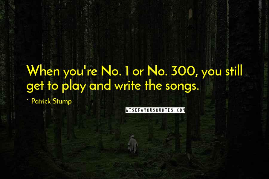 Patrick Stump Quotes: When you're No. 1 or No. 300, you still get to play and write the songs.