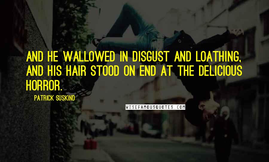 Patrick Suskind Quotes: And he wallowed in disgust and loathing, and his hair stood on end at the delicious horror.