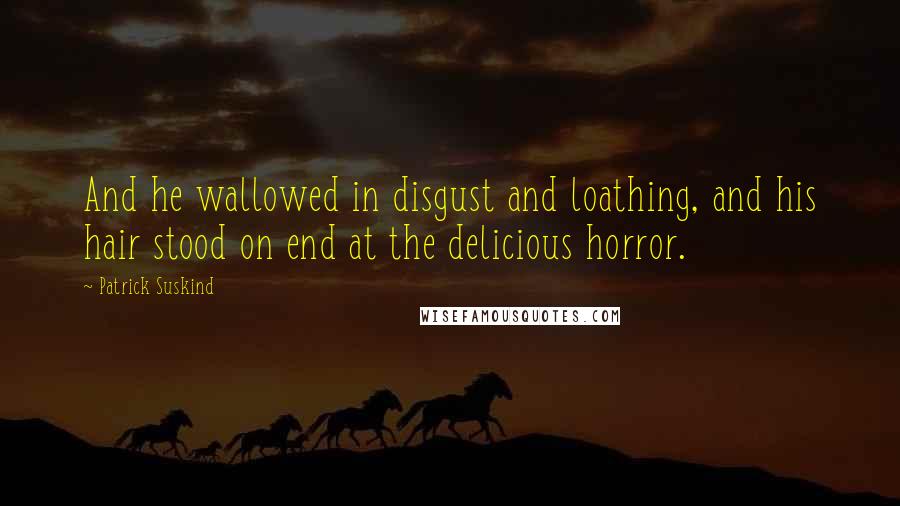 Patrick Suskind Quotes: And he wallowed in disgust and loathing, and his hair stood on end at the delicious horror.