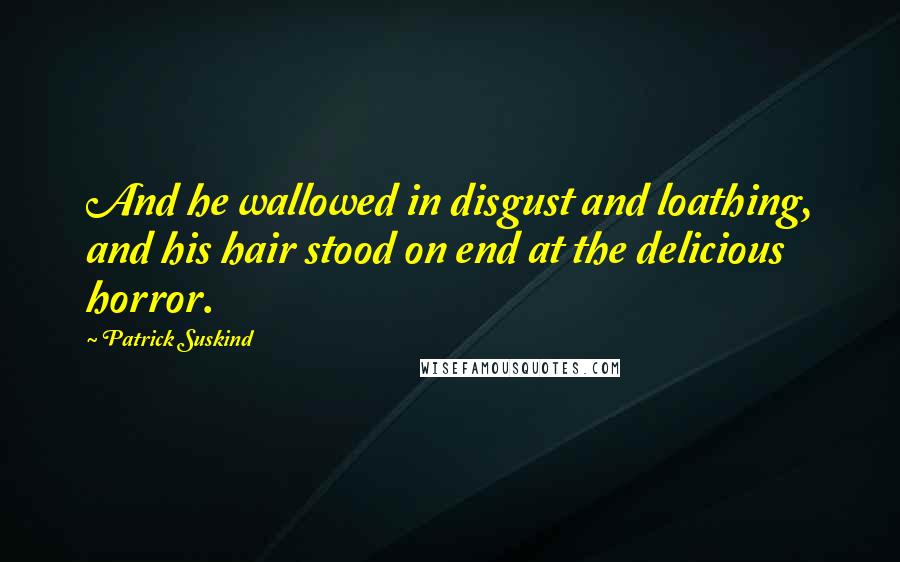 Patrick Suskind Quotes: And he wallowed in disgust and loathing, and his hair stood on end at the delicious horror.