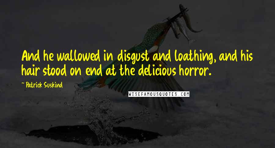 Patrick Suskind Quotes: And he wallowed in disgust and loathing, and his hair stood on end at the delicious horror.