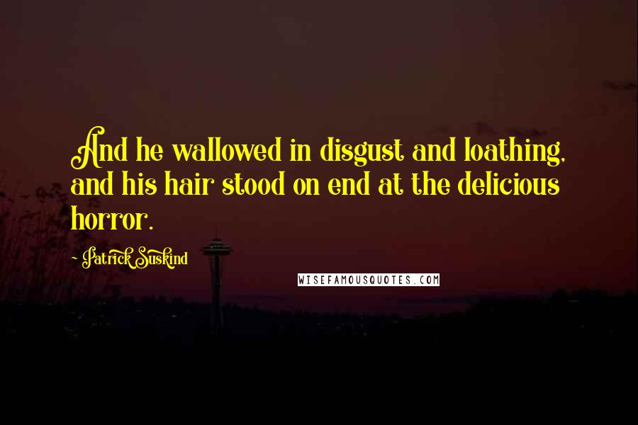 Patrick Suskind Quotes: And he wallowed in disgust and loathing, and his hair stood on end at the delicious horror.