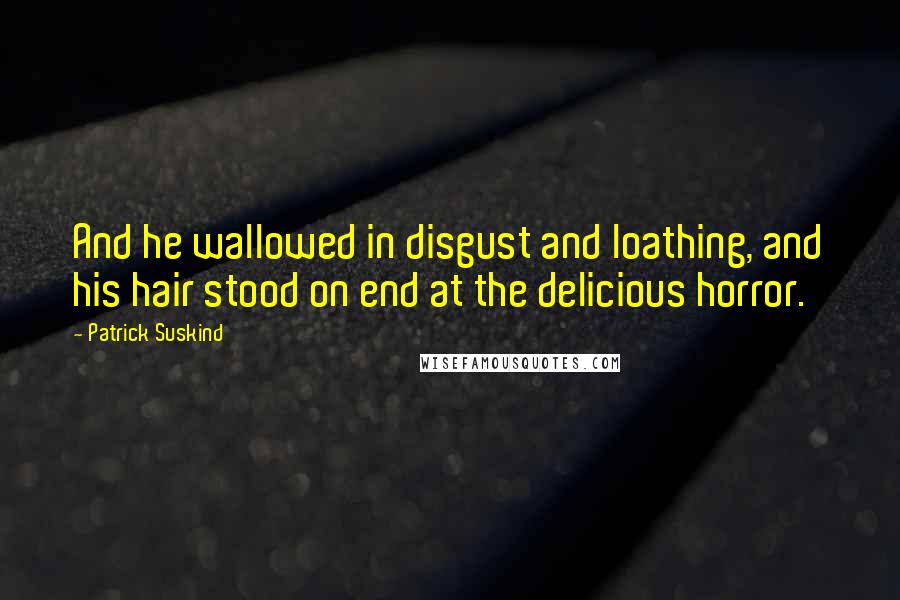 Patrick Suskind Quotes: And he wallowed in disgust and loathing, and his hair stood on end at the delicious horror.