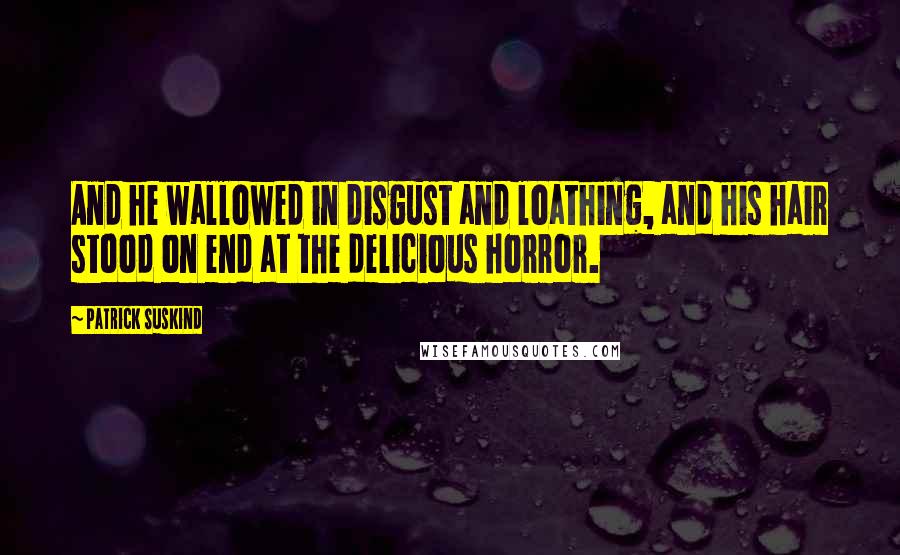 Patrick Suskind Quotes: And he wallowed in disgust and loathing, and his hair stood on end at the delicious horror.