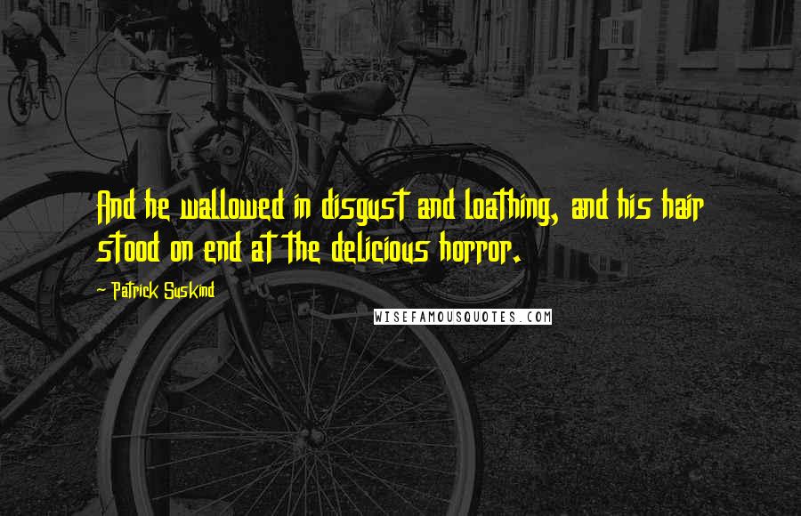 Patrick Suskind Quotes: And he wallowed in disgust and loathing, and his hair stood on end at the delicious horror.