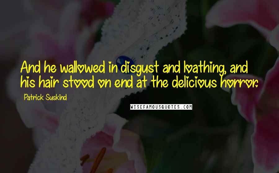 Patrick Suskind Quotes: And he wallowed in disgust and loathing, and his hair stood on end at the delicious horror.