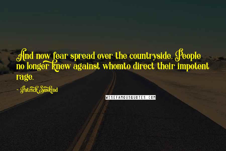 Patrick Suskind Quotes: And now fear spread over the countryside. People no longer knew against whomto direct their impotent rage.