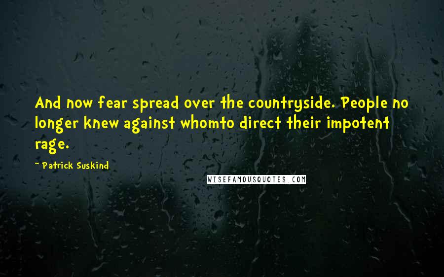 Patrick Suskind Quotes: And now fear spread over the countryside. People no longer knew against whomto direct their impotent rage.