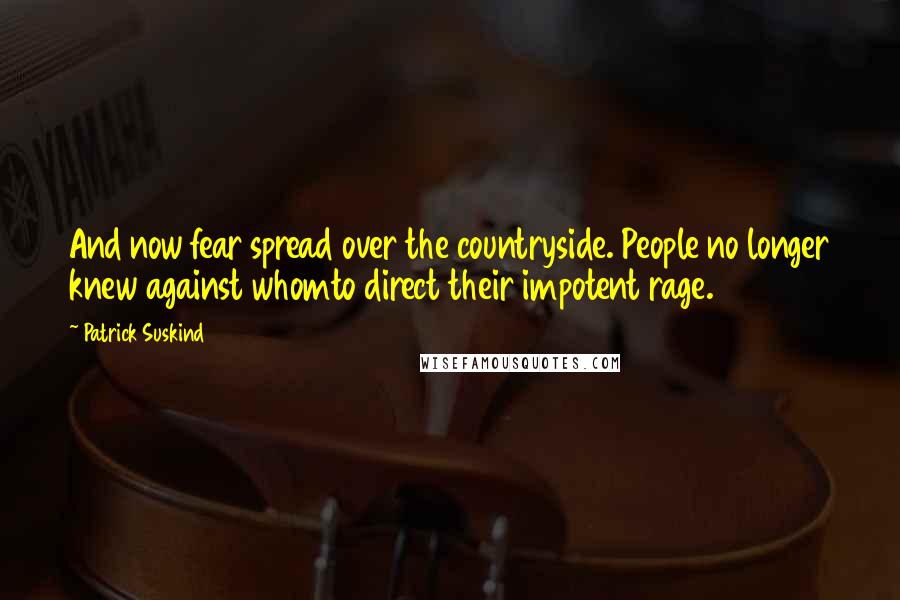 Patrick Suskind Quotes: And now fear spread over the countryside. People no longer knew against whomto direct their impotent rage.