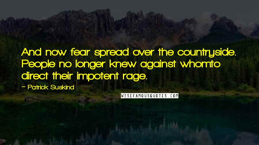 Patrick Suskind Quotes: And now fear spread over the countryside. People no longer knew against whomto direct their impotent rage.
