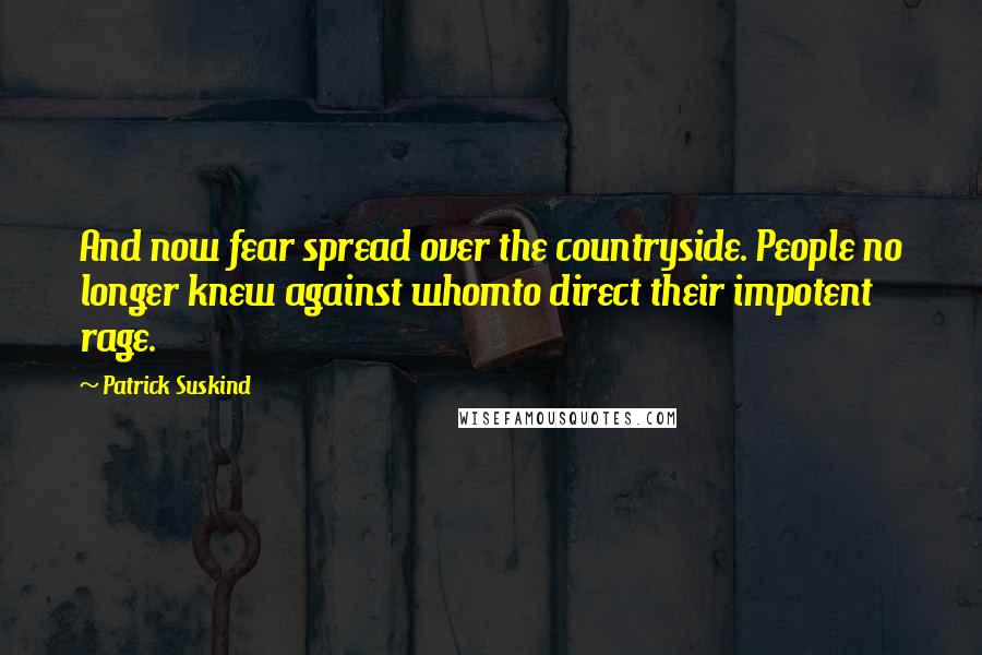 Patrick Suskind Quotes: And now fear spread over the countryside. People no longer knew against whomto direct their impotent rage.