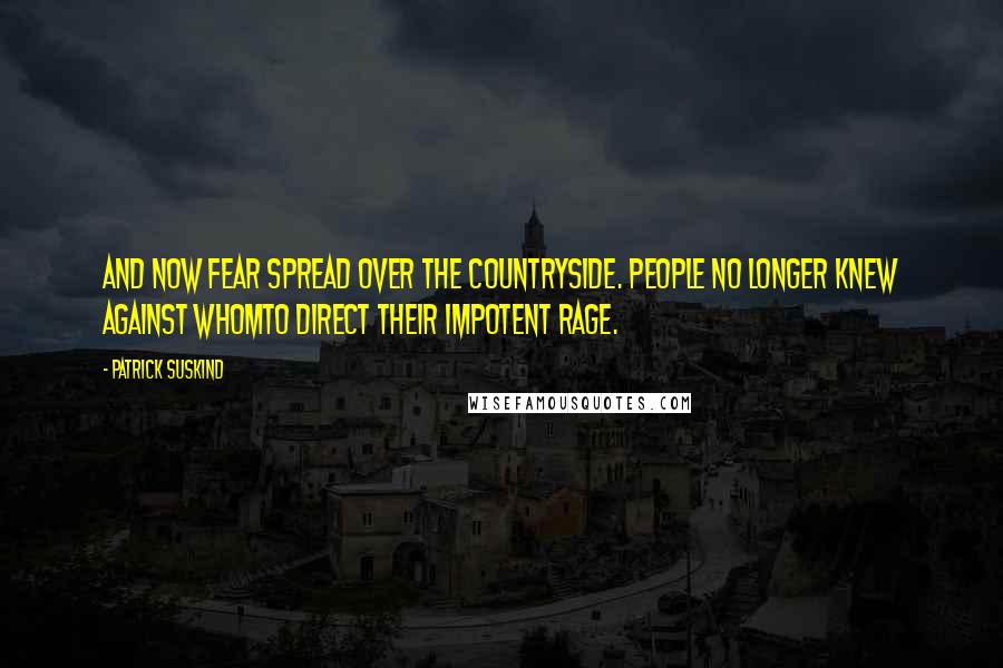 Patrick Suskind Quotes: And now fear spread over the countryside. People no longer knew against whomto direct their impotent rage.