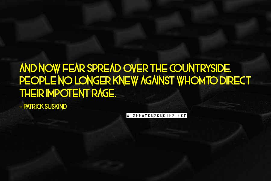 Patrick Suskind Quotes: And now fear spread over the countryside. People no longer knew against whomto direct their impotent rage.