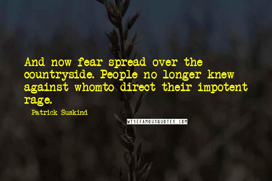 Patrick Suskind Quotes: And now fear spread over the countryside. People no longer knew against whomto direct their impotent rage.