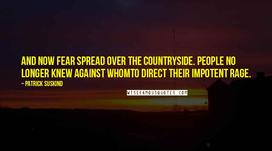 Patrick Suskind Quotes: And now fear spread over the countryside. People no longer knew against whomto direct their impotent rage.