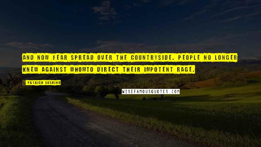 Patrick Suskind Quotes: And now fear spread over the countryside. People no longer knew against whomto direct their impotent rage.