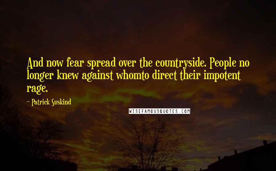 Patrick Suskind Quotes: And now fear spread over the countryside. People no longer knew against whomto direct their impotent rage.