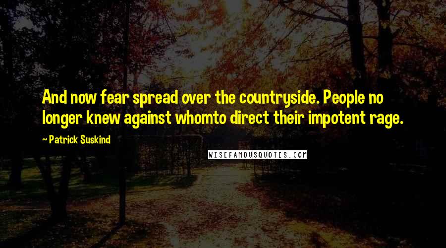 Patrick Suskind Quotes: And now fear spread over the countryside. People no longer knew against whomto direct their impotent rage.