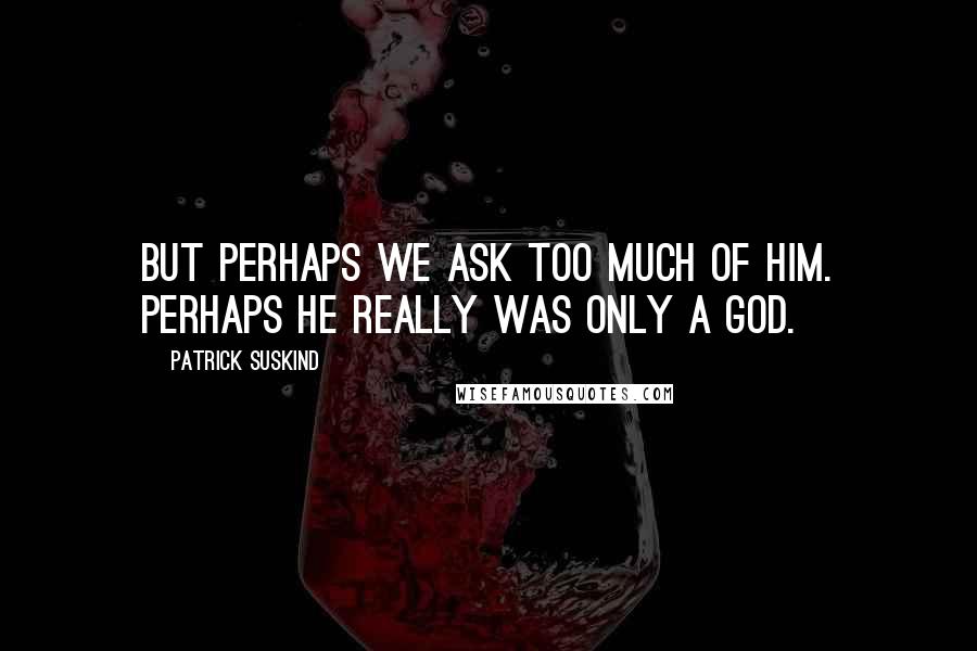 Patrick Suskind Quotes: But perhaps we ask too much of him. Perhaps he really was only a god.