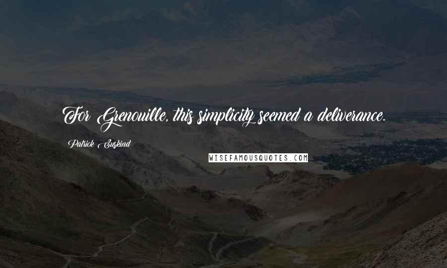 Patrick Suskind Quotes: For Grenouille, this simplicity seemed a deliverance.