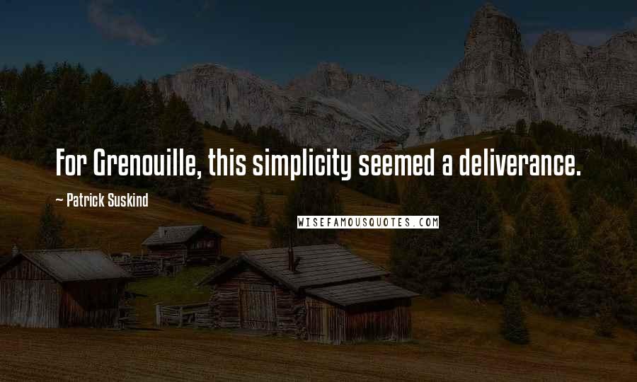 Patrick Suskind Quotes: For Grenouille, this simplicity seemed a deliverance.