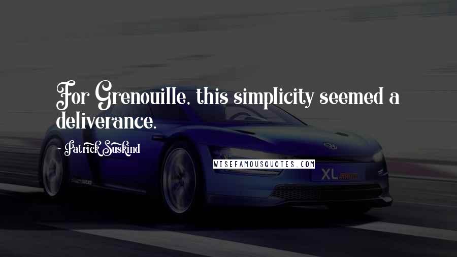 Patrick Suskind Quotes: For Grenouille, this simplicity seemed a deliverance.