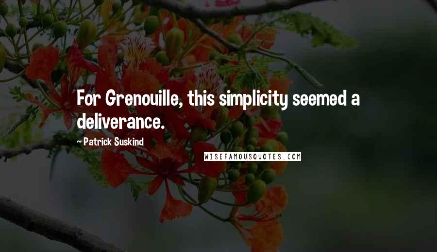 Patrick Suskind Quotes: For Grenouille, this simplicity seemed a deliverance.