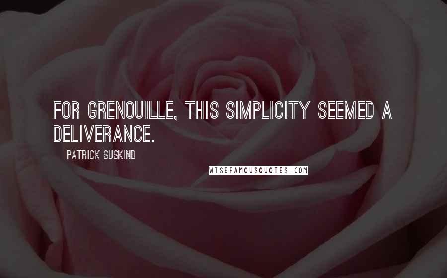 Patrick Suskind Quotes: For Grenouille, this simplicity seemed a deliverance.