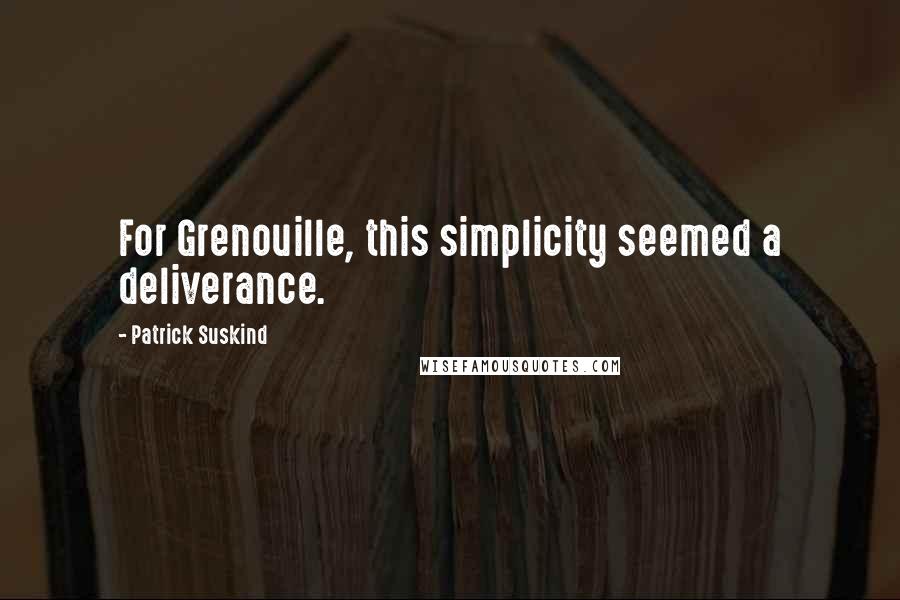 Patrick Suskind Quotes: For Grenouille, this simplicity seemed a deliverance.