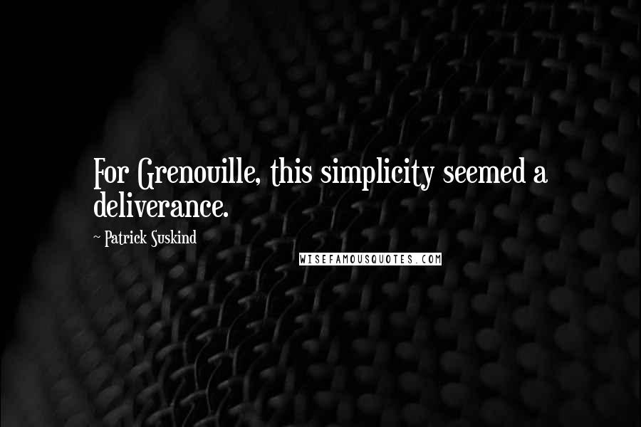 Patrick Suskind Quotes: For Grenouille, this simplicity seemed a deliverance.