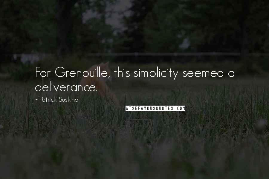 Patrick Suskind Quotes: For Grenouille, this simplicity seemed a deliverance.