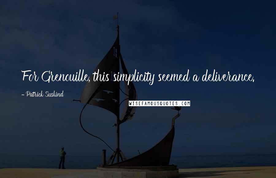 Patrick Suskind Quotes: For Grenouille, this simplicity seemed a deliverance.