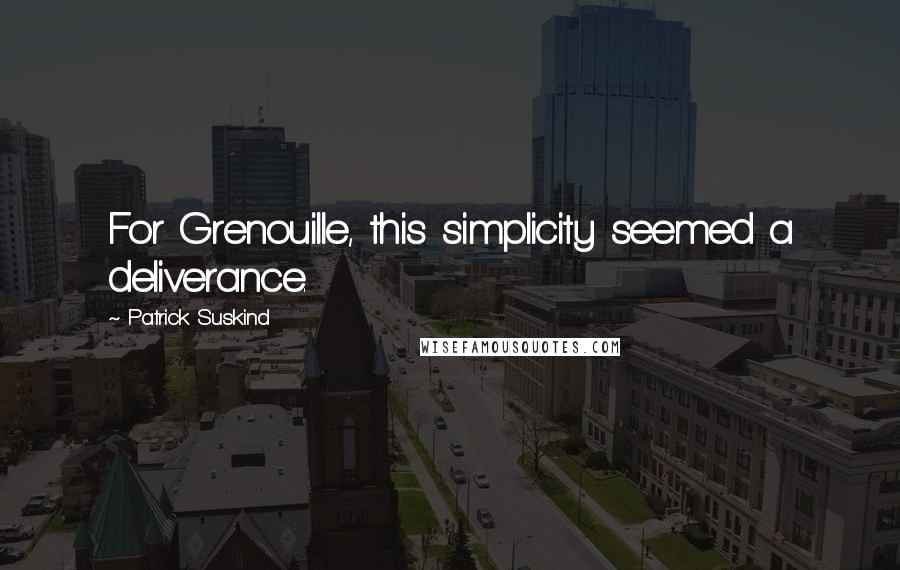 Patrick Suskind Quotes: For Grenouille, this simplicity seemed a deliverance.