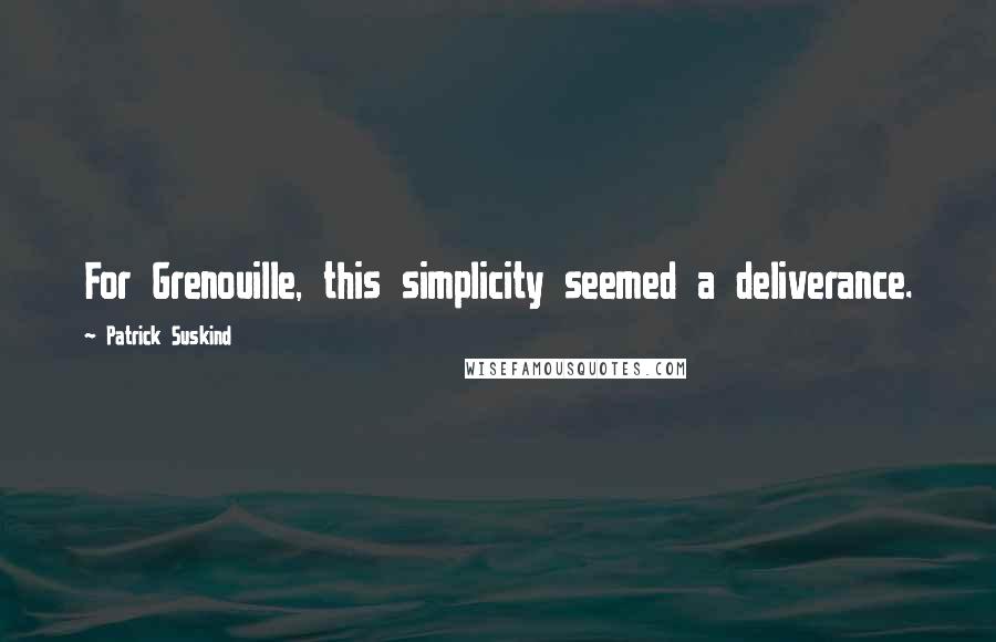 Patrick Suskind Quotes: For Grenouille, this simplicity seemed a deliverance.