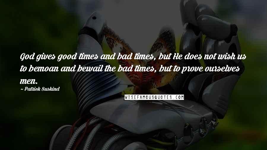 Patrick Suskind Quotes: God gives good times and bad times, but He does not wish us to bemoan and bewail the bad times, but to prove ourselves men.